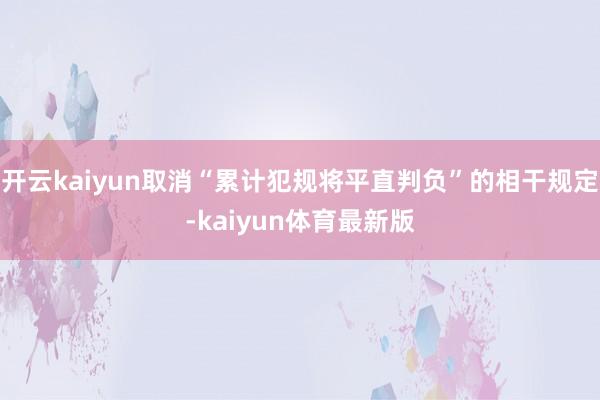 开云kaiyun取消“累计犯规将平直判负”的相干规定-kaiyun体育最新版