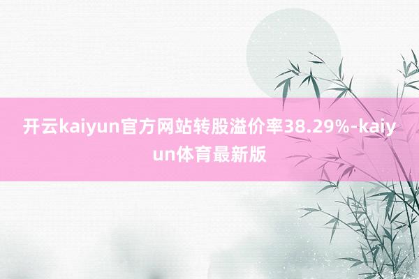 开云kaiyun官方网站转股溢价率38.29%-kaiyun体育最新版