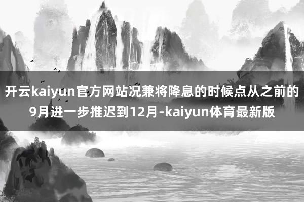开云kaiyun官方网站况兼将降息的时候点从之前的9月进一步推迟到12月-kaiyun体育最新版