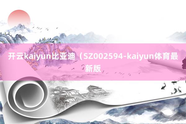 开云kaiyun比亚迪（SZ002594-kaiyun体育最新版