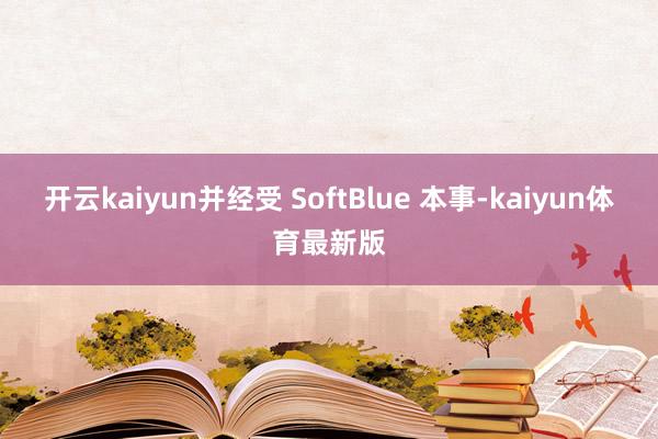 开云kaiyun并经受 SoftBlue 本事-kaiyun体育最新版