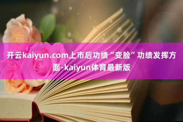开云kaiyun.com　　上市后功绩“变脸”　　功绩发挥方面-kaiyun体育最新版