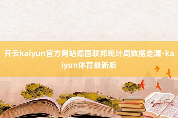 开云kaiyun官方网站德国联邦统计局数据走漏-kaiyun体育最新版