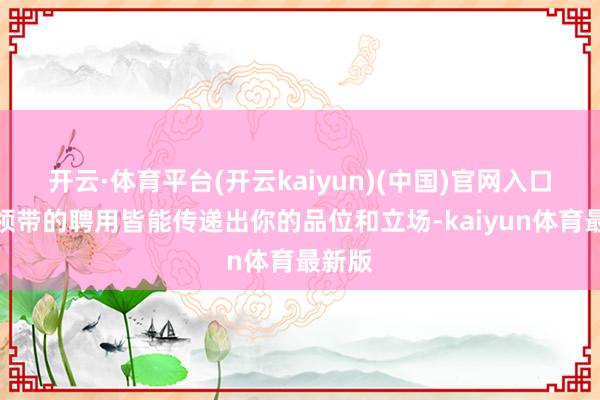 开云·体育平台(开云kaiyun)(中国)官网入口登录领带的聘用皆能传递出你的品位和立场-kaiyun体育最新版