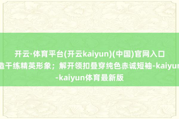 开云·体育平台(开云kaiyun)(中国)官网入口登录即可塑造干练精英形象；解开领扣叠穿纯色赤诚短袖-kaiyun体育最新版