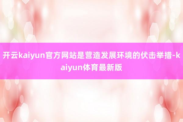开云kaiyun官方网站是营造发展环境的伏击举措-kaiyun体育最新版