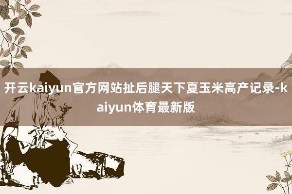 开云kaiyun官方网站扯后腿天下夏玉米高产记录-kaiyun体育最新版