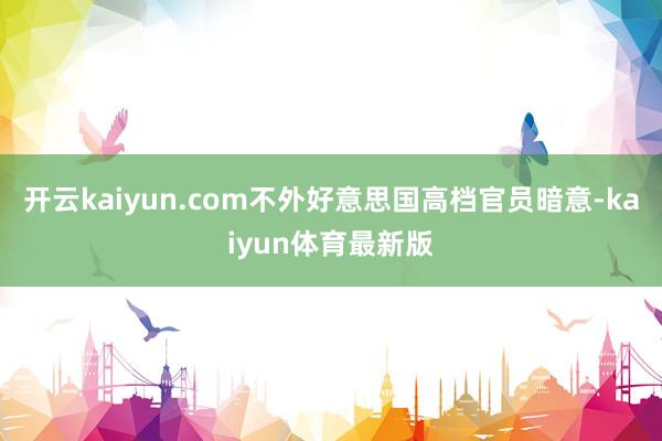 开云kaiyun.com不外好意思国高档官员暗意-kaiyun体育最新版