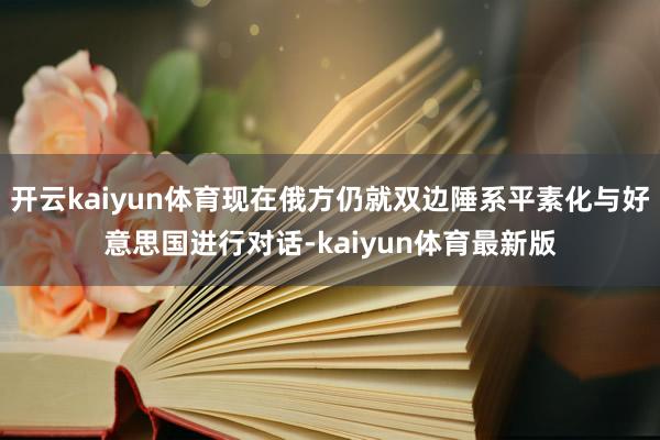 开云kaiyun体育现在俄方仍就双边陲系平素化与好意思国进行对话-kaiyun体育最新版