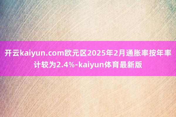 开云kaiyun.com欧元区2025年2月通胀率按年率计较为2.4%-kaiyun体育最新版