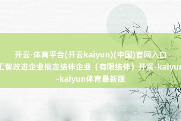 开云·体育平台(开云kaiyun)(中国)官网入口登录深圳市汇智改进企业搞定结伴企业（有限结伴）开采-kaiyun体育最新版