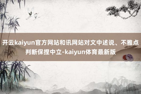 开云kaiyun官方网站和讯网站对文中述说、不雅点判断保捏中立-kaiyun体育最新版
