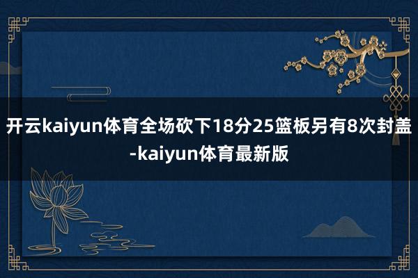开云kaiyun体育全场砍下18分25篮板另有8次封盖-kaiyun体育最新版