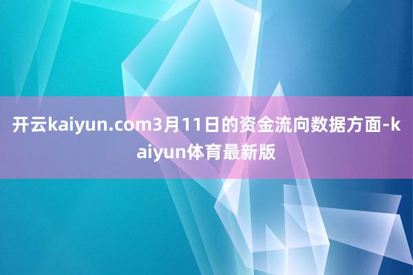 开云kaiyun.com3月11日的资金流向数据方面-kaiyun体育最新版
