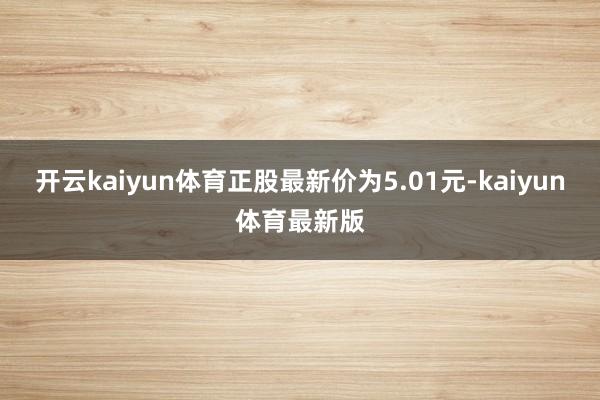开云kaiyun体育正股最新价为5.01元-kaiyun体育最新版