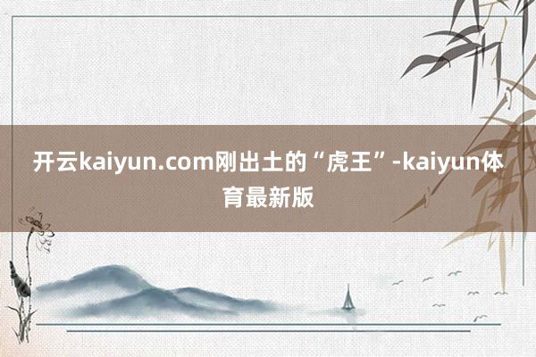 开云kaiyun.com刚出土的“虎王”-kaiyun体育最新版