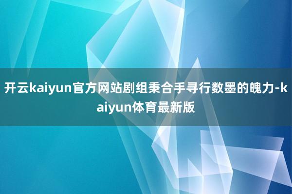 开云kaiyun官方网站剧组秉合手寻行数墨的魄力-kaiyun体育最新版