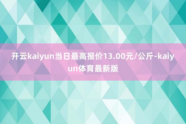 开云kaiyun当日最高报价13.00元/公斤-kaiyun体育最新版