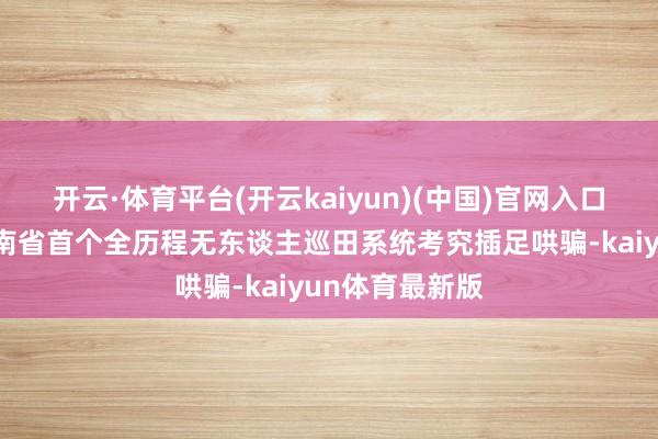 开云·体育平台(开云kaiyun)(中国)官网入口登录象征着河南省首个全历程无东谈主巡田系统考究插足哄骗-kaiyun体育最新版