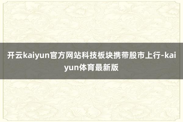 开云kaiyun官方网站科技板块携带股市上行-kaiyun体育最新版