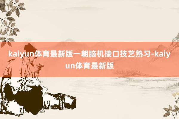 kaiyun体育最新版一朝脑机接口技艺熟习-kaiyun体育最新版