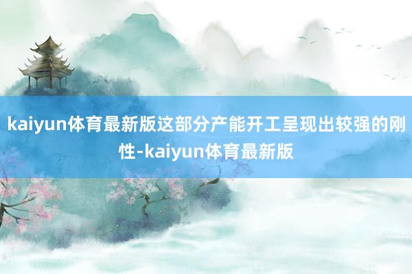 kaiyun体育最新版这部分产能开工呈现出较强的刚性-kaiyun体育最新版