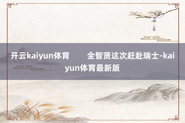 开云kaiyun体育        全智贤这次赶赴瑞士-kaiyun体育最新版