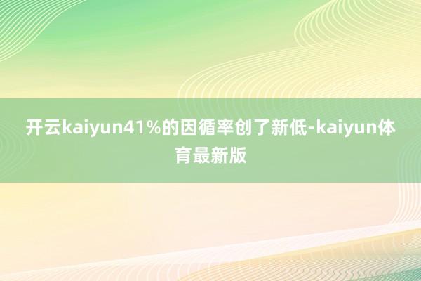 开云kaiyun41%的因循率创了新低-kaiyun体育最新版