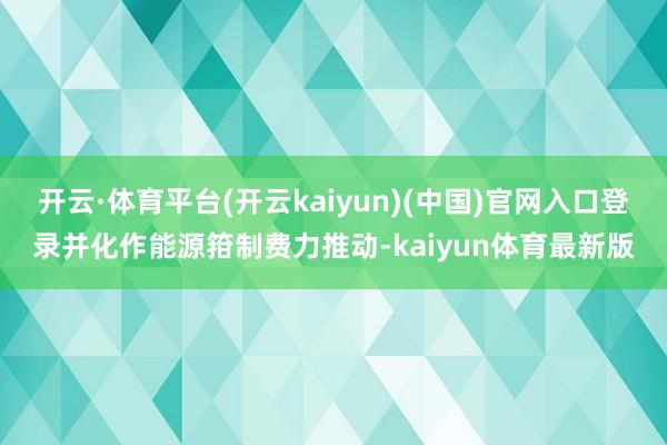 开云·体育平台(开云kaiyun)(中国)官网入口登录并化作能源箝制费力推动-kaiyun体育最新版
