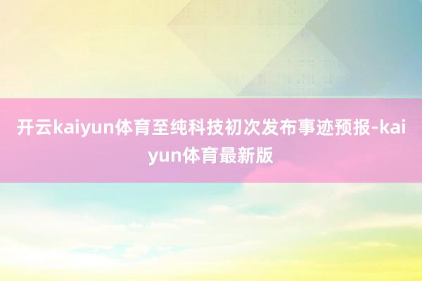 开云kaiyun体育至纯科技初次发布事迹预报-kaiyun体育最新版