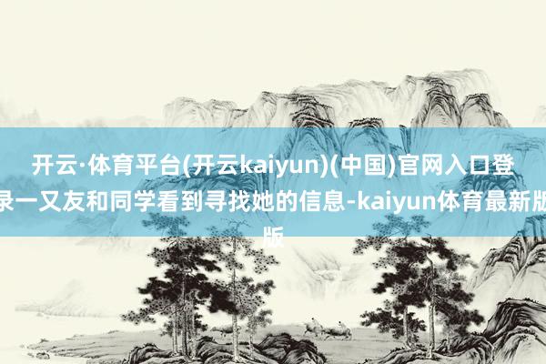 开云·体育平台(开云kaiyun)(中国)官网入口登录一又友和同学看到寻找她的信息-kaiyun体育最新版