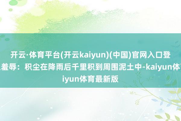 开云·体育平台(开云kaiyun)(中国)官网入口登录2.泥土羞辱：积尘在降雨后千里积到周围泥土中-kaiyun体育最新版