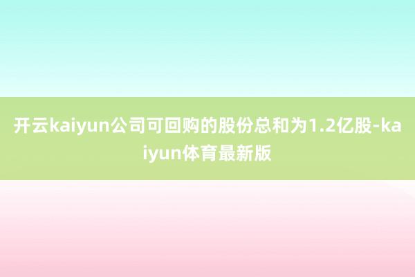 开云kaiyun公司可回购的股份总和为1.2亿股-kaiyun体育最新版