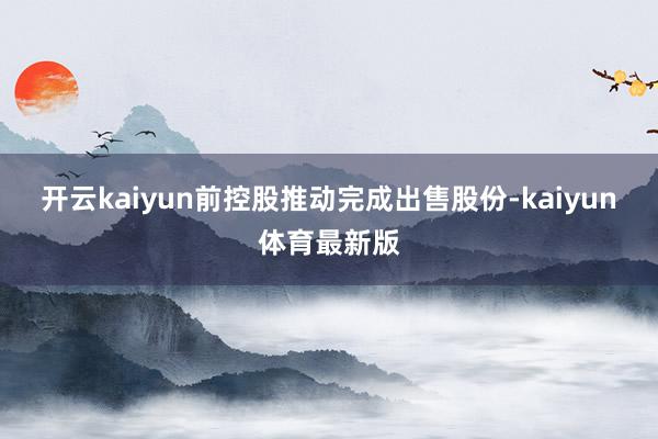 开云kaiyun前控股推动完成出售股份-kaiyun体育最新版