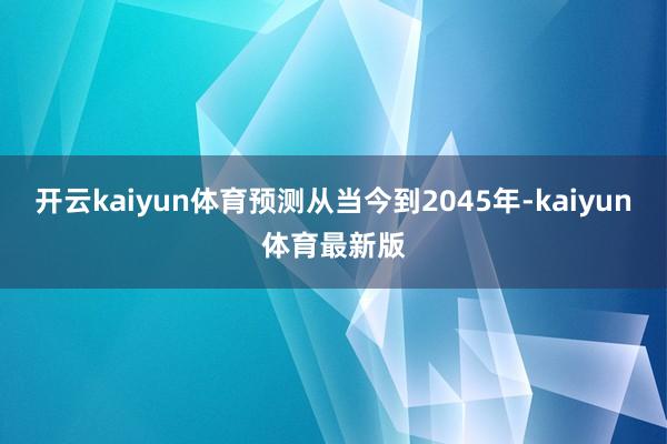 开云kaiyun体育预测从当今到2045年-kaiyun体育最新版