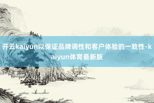 开云kaiyun以保证品牌调性和客户体验的一致性-kaiyun体育最新版