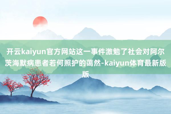 开云kaiyun官方网站这一事件激勉了社会对阿尔茨海默病患者若何照护的蔼然-kaiyun体育最新版
