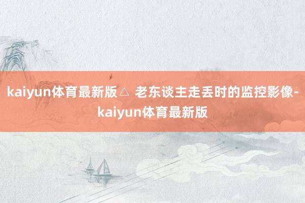 kaiyun体育最新版△ 老东谈主走丢时的监控影像-kaiyun体育最新版