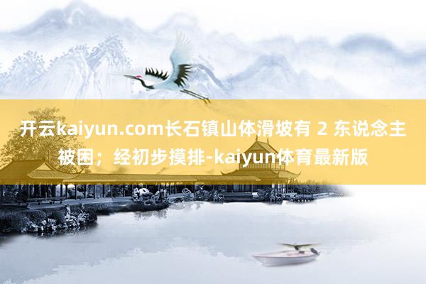 开云kaiyun.com长石镇山体滑坡有 2 东说念主被困；经初步摸排-kaiyun体育最新版