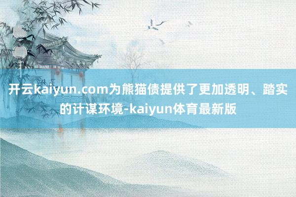 开云kaiyun.com为熊猫债提供了更加透明、踏实的计谋环境-kaiyun体育最新版