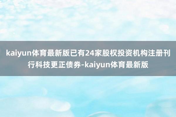 kaiyun体育最新版已有24家股权投资机构注册刊行科技更正债券-kaiyun体育最新版