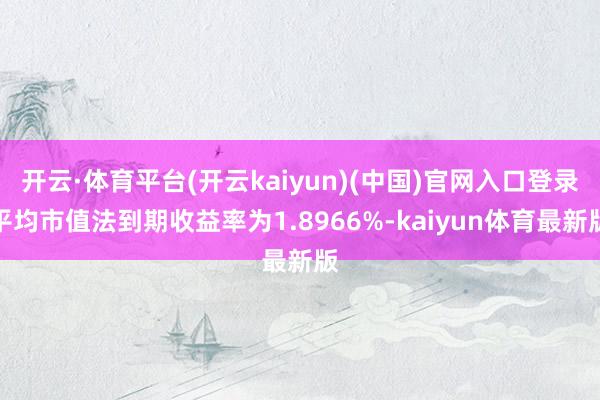 开云·体育平台(开云kaiyun)(中国)官网入口登录平均市值法到期收益率为1.8966%-kaiyun体育最新版