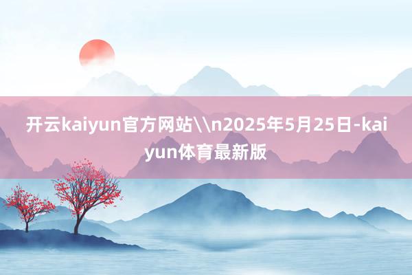 开云kaiyun官方网站\n2025年5月25日-kaiyun体育最新版