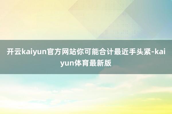 开云kaiyun官方网站你可能合计最近手头紧-kaiyun体育最新版