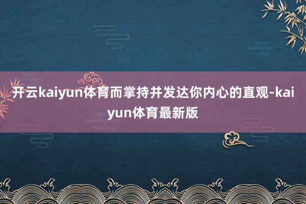 开云kaiyun体育而掌持并发达你内心的直观-kaiyun体育最新版
