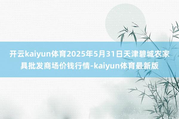 开云kaiyun体育2025年5月31日天津碧城农家具批发商场价钱行情-kaiyun体育最新版