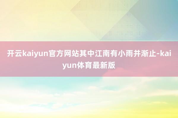 开云kaiyun官方网站其中江南有小雨并渐止-kaiyun体育最新版