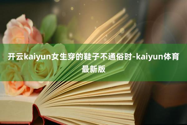 开云kaiyun女生穿的鞋子不通俗时-kaiyun体育最新版