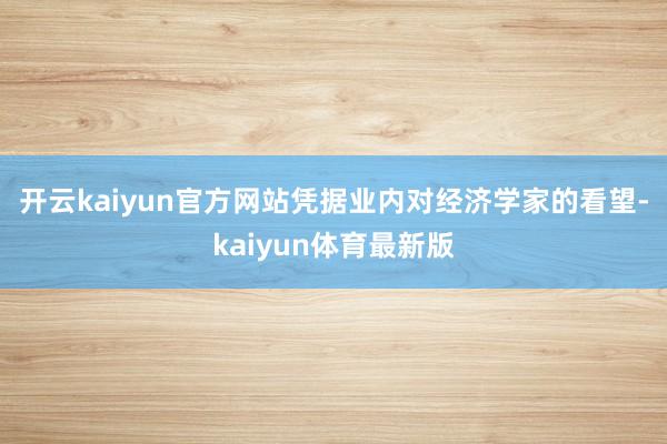 开云kaiyun官方网站　　凭据业内对经济学家的看望-kaiyun体育最新版