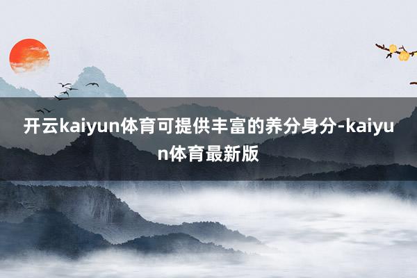 开云kaiyun体育可提供丰富的养分身分-kaiyun体育最新版